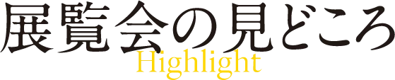 展覧会の見どころ